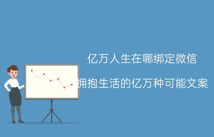 亿万人生在哪绑定微信 拥抱生活的亿万种可能文案？